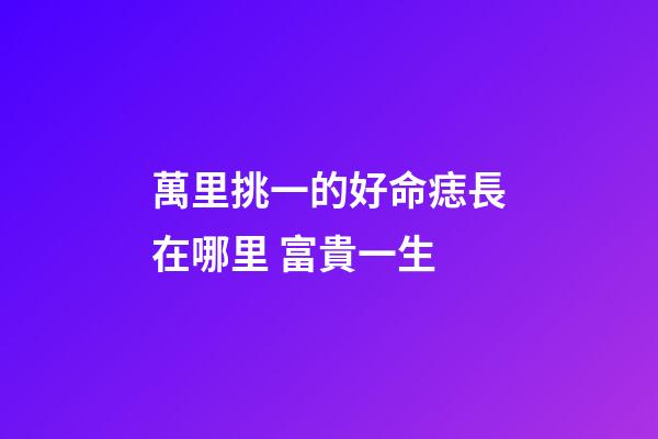 萬里挑一的好命痣長在哪里 富貴一生